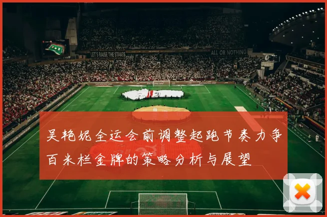 吴艳妮全运会前调整起跑节奏力争百米栏金牌的策略分析与展望