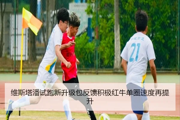 维斯塔潘试跑新升级包反馈积极红牛单圈速度再提升