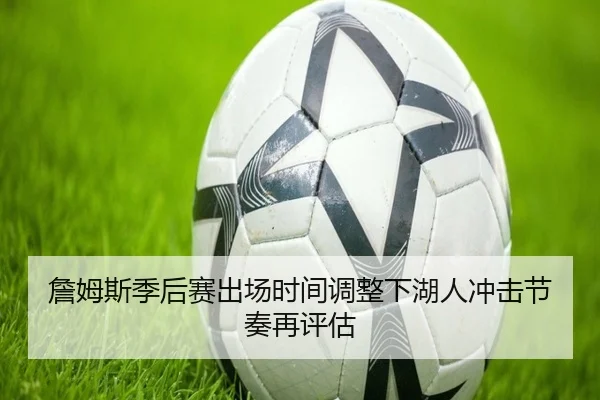 詹姆斯季后赛出场时间调整下湖人冲击节奏再评估