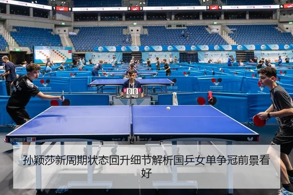孙颖莎新周期状态回升细节解析国乒女单争冠前景看好