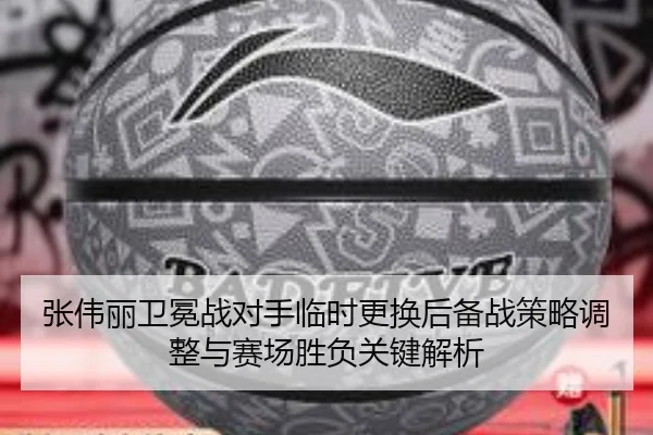 张伟丽卫冕战对手临时更换后备战策略调整与赛场胜负关键解析