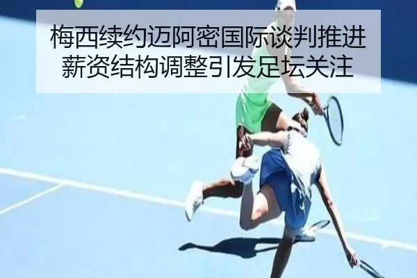梅西续约迈阿密国际谈判推进 薪资结构调整引发足坛关注