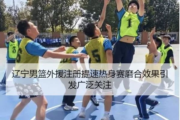 辽宁男篮外援注册提速热身赛磨合效果引发广泛关注