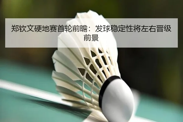 郑钦文硬地赛首轮前瞻：发球稳定性将左右晋级前景