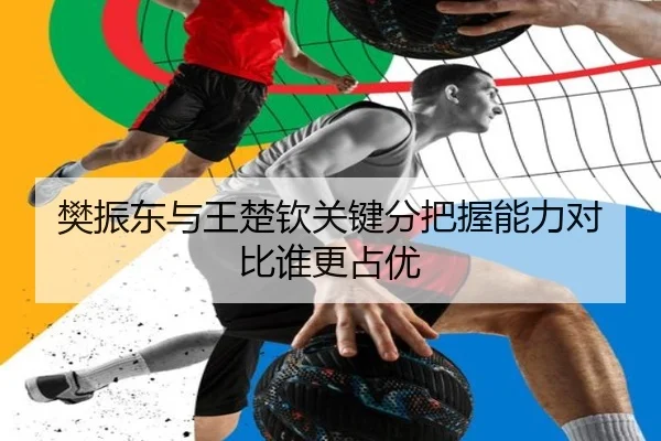 樊振东与王楚钦关键分把握能力对比谁更占优