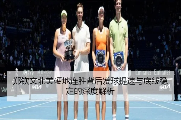郑钦文北美硬地连胜背后发球提速与底线稳定的深度解析
