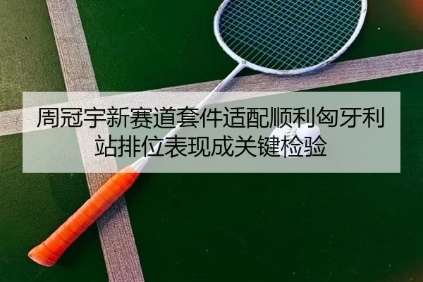 周冠宇新赛道套件适配顺利匈牙利站排位表现成关键检验
