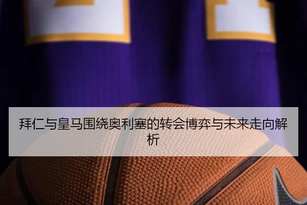 拜仁与皇马围绕奥利塞的转会博弈与未来走向解析