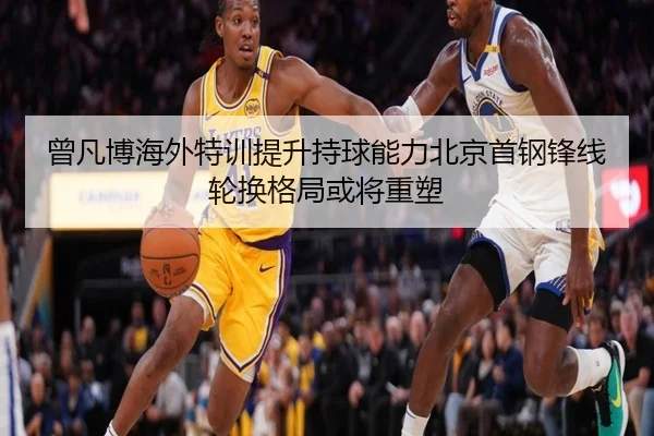 曾凡博海外特训提升持球能力北京首钢锋线轮换格局或将重塑