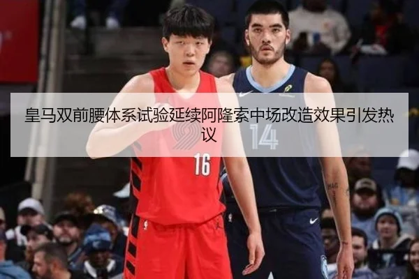 皇马双前腰体系试验延续阿隆索中场改造效果引发热议